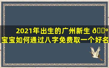2021年出生的广州新生 🌺 宝宝如何通过八字免费取一个好名字